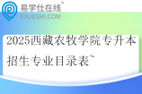 2025西藏农牧学院专升本招生专业目录表~