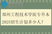 郑州工程技术学院专升本2025招生计划多少人？