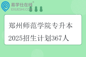 郑州师范学院专升本2025招生计划367人