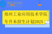 郑州工业应用技术学院专升本招生计划2025