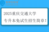 2025重庆交通大学专升本免试生招生简章！
