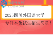 2025四川外国语大学专升本免试生招生简章！