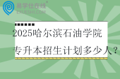 2025哈尔滨石油学院专升本招生计划多少人？