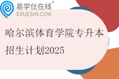 哈尔滨体育学院专升本招生计划2025