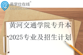 黄河交通学院专升本2025专业及招生计划