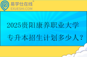 2025贵阳康养职业大学专升本招生计划多少人？