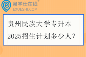 贵州民族大学专升本2025招生计划多少人？