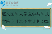 遵义医科大学医学与科技学院专升本招生计划2025