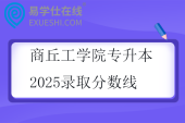 商丘工学院专升本2025录取分数线公布！
