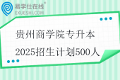 贵州商学院专升本2025招生计划500人