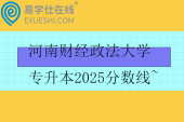 河南财经政法大学专升本2025分数线~