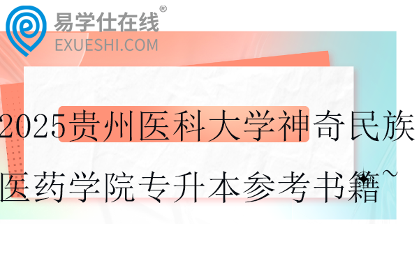 2025贵州医科大学神奇民族医药学院专升本参考书籍~