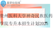 贵州医科大学神奇民族医药学院专升本招生计划2025