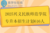 2025兴义民族师范学院专升本招生计划616人