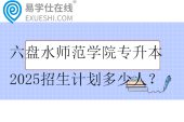 六盘水师范学院专升本2025招生计划多少人？