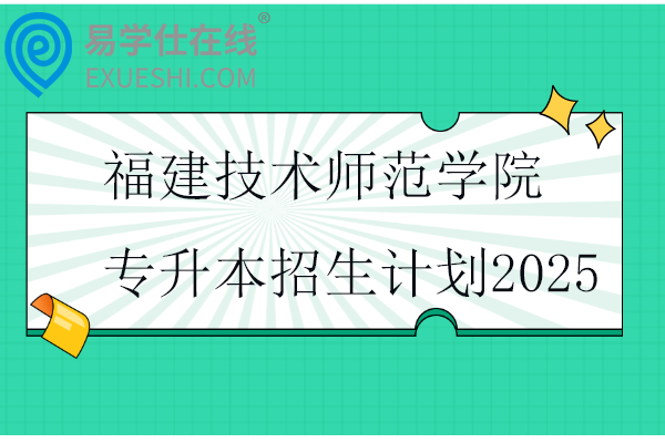 福建技术师范学院专升本招生计划2025