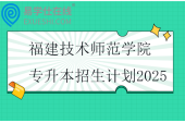 福建技术师范学院专升本招生计划2025