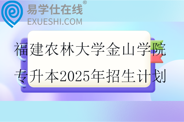 福建农林大学金山学院专升本2025年招生计划