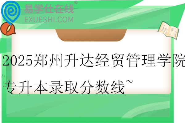 2025郑州升达经贸管理学院专升本录取分数线~