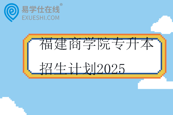 福建商学院专升本招生计划2025