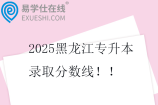 2025黑龙江专升本录取分数线