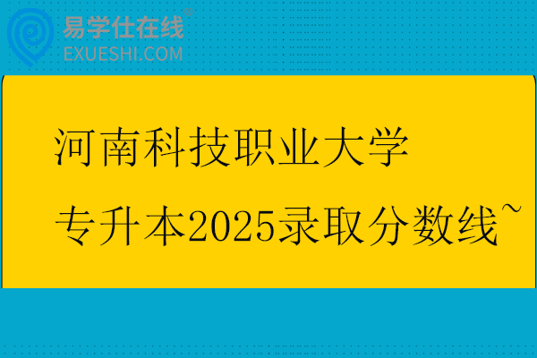 河南科技职业大学专升本2025录取分数线~