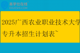 2025广西农业职业技术大学专升本招生计划表~