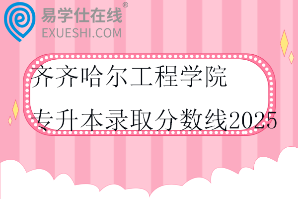 齐齐哈尔工程学院专升本录取分数线2025