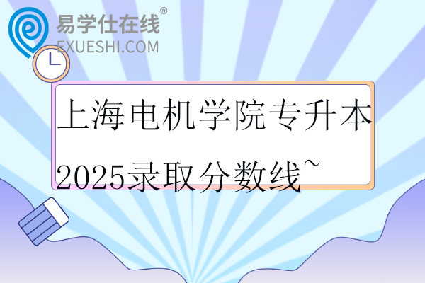 上海电机学院专升本2025录取分数线~