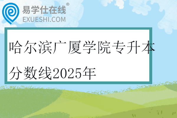 哈尔滨广厦学院专升本分数线2025年