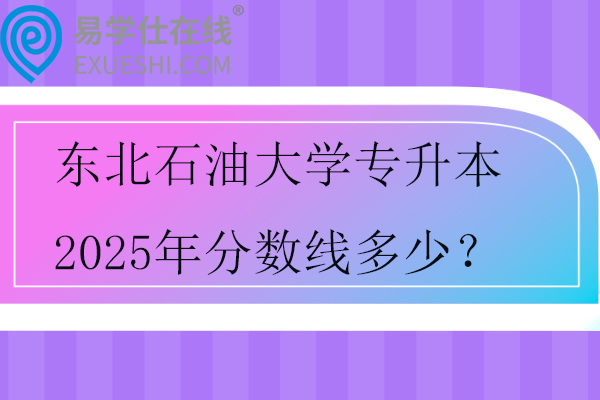 东北石油大学专升本2025年分数线多少？