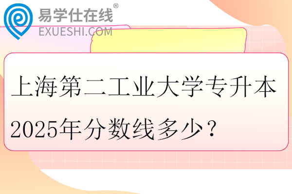 上海第二工业大学专升本2025年分数线多少？
