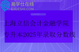 上海立信会计金融学院专升本2025年录取分数线