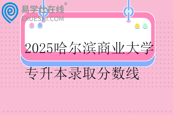 2025哈尔滨商业大学专升本录取分数线