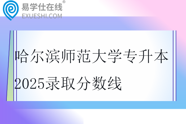 哈尔滨师范大学专升本2025录取分数线