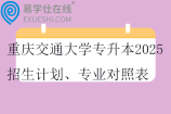 重庆交通大学专升本2025招生计划、专业对照表