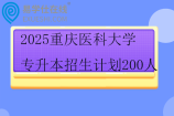 2025重庆医科大学专升本招生计划200人