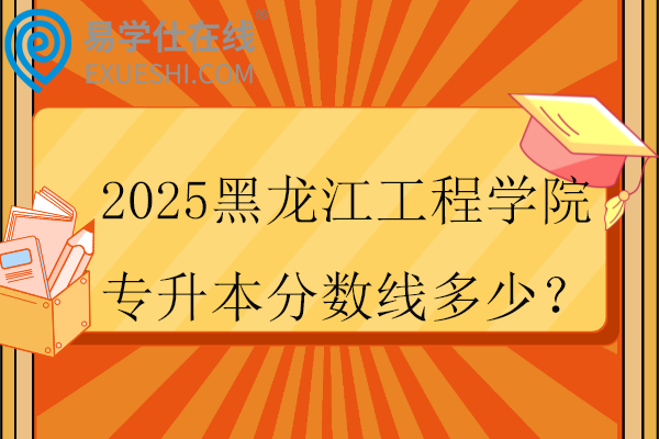 2025黑龙江工程学院专升本分数线多少？