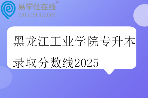 黑龙江工业学院专升本录取分数线2025