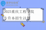 2025重庆工程学院专升本招生计划1600人