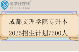 成都文理学院专升本2025招生计划7500人