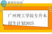 广州理工学院专升本招生计划2025