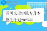 四川文理学院专升本招生计划2025年