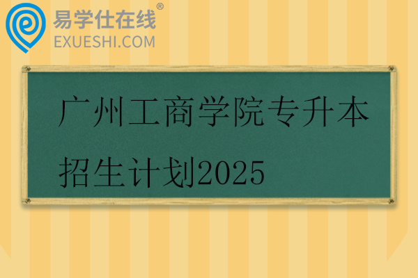广州工商学院专升本招生计划2025