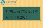 广州工商学院专升本招生计划2025
