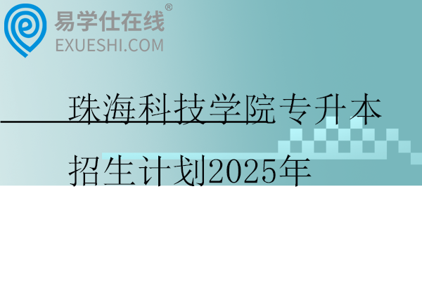 珠海科技学院专升本招生计划2025年