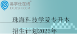 珠海科技学院专升本招生计划2025年