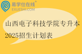 山西电子科技学院专升本2025招生计划表