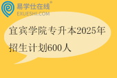 宜宾学院专升本2025年招生计划600人