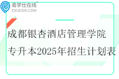 成都银杏酒店管理学院专升本2025年招生计划表